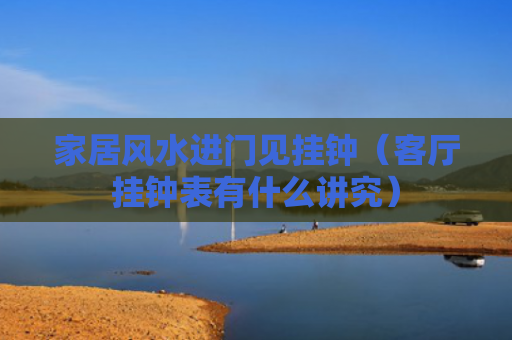 家居风水进门见挂钟（客厅挂钟表有什么讲究）