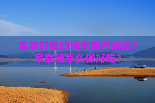 各类好喝的汤水都有哪些？家常汤怎么做好吃？