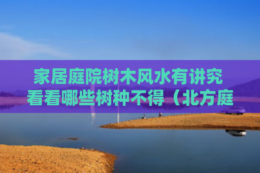 家居庭院树木风水有讲究 看看哪些树种不得（北方庭院适合栽什么树）