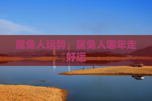 属兔人运势，属兔人哪年走好运