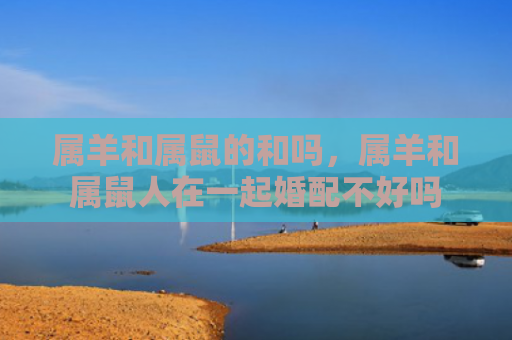 属羊和属鼠的和吗，属羊和属鼠人在一起婚配不好吗