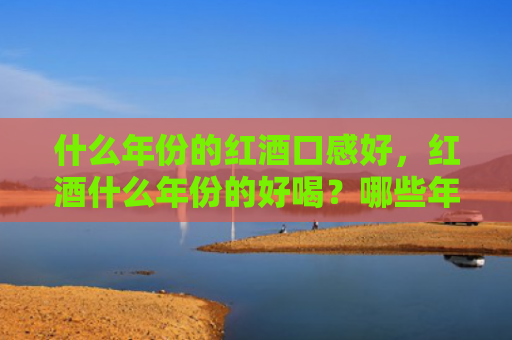 什么年份的红酒口感好，红酒什么年份的好喝？哪些年份的葡萄酒好？