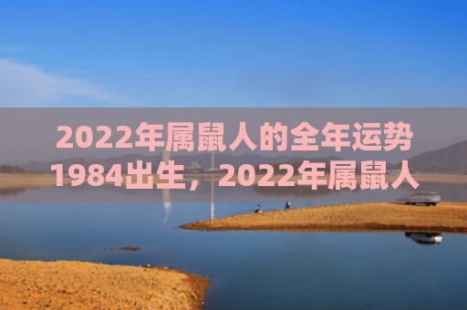 2022年属鼠人的全年运势1984出生，2022年属鼠人财运好不好