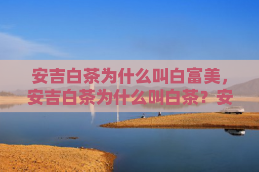 安吉白茶为什么叫白富美，安吉白茶为什么叫白茶？安吉白茶可以提高记忆力吗？