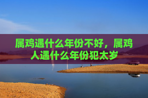 属鸡遇什么年份不好，属鸡人遇什么年份犯太岁