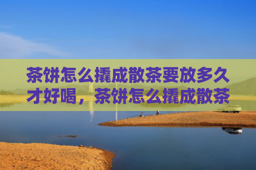 茶饼怎么撬成散茶要放多久才好喝，茶饼怎么撬成散茶？撬开的散茶怎么存放最好？