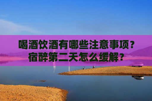 喝酒饮酒有哪些注意事项？宿醉第二天怎么缓解？