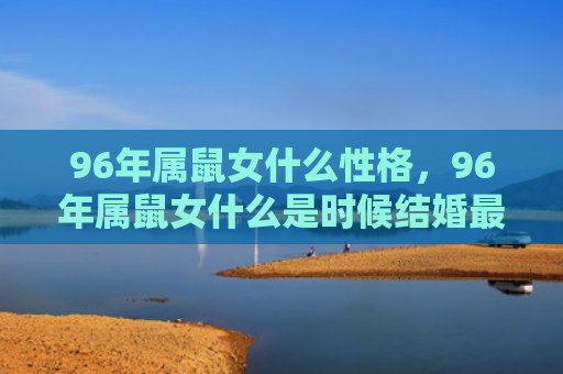 96年属鼠女什么性格，96年属鼠女什么是时候结婚最好