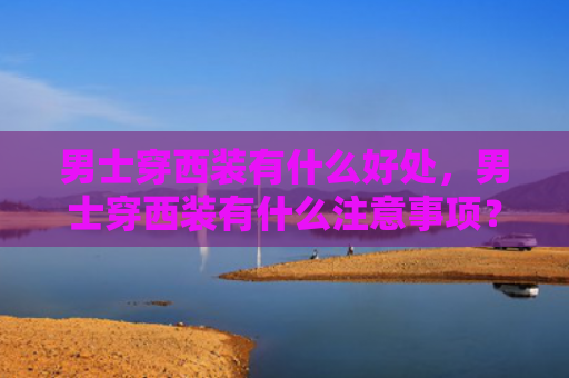 男士穿西装有什么好处，男士穿西装有什么注意事项？穿西服有哪些细节要了解？