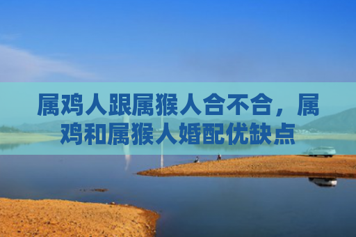 属鸡人跟属猴人合不合，属鸡和属猴人婚配优缺点
