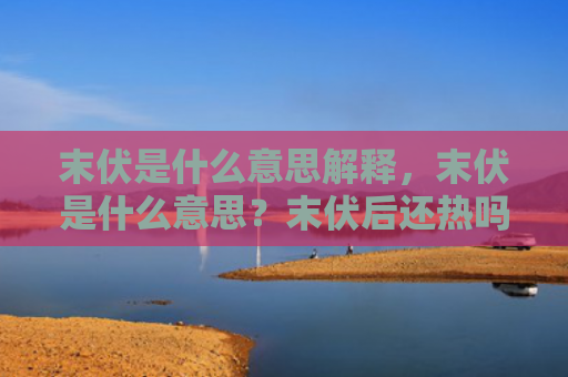 末伏是什么意思解释，末伏是什么意思？末伏后还热吗？