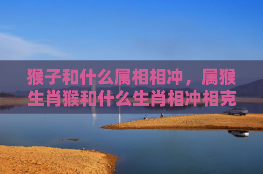 猴子和什么属相相冲，属猴生肖猴和什么生肖相冲相克