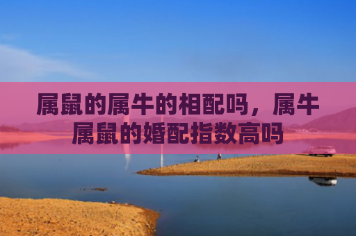 属鼠的属牛的相配吗，属牛属鼠的婚配指数高吗