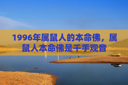 1996年属鼠人的本命佛，属鼠人本命佛是千手观音