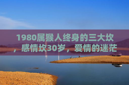 1980属猴人终身的三大坎，感情坎30岁，爱情的迷茫