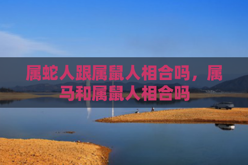 属蛇人跟属鼠人相合吗，属马和属鼠人相合吗