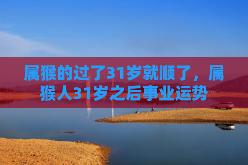 属猴的过了31岁就顺了，属猴人31岁之后事业运势