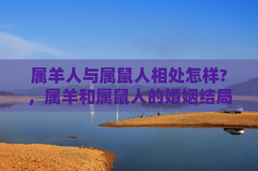 属羊人与属鼠人相处怎样?，属羊和属鼠人的婚姻结局如何
