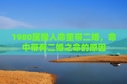 1980属猴人命里带二婚，命中带有二婚之命的原因