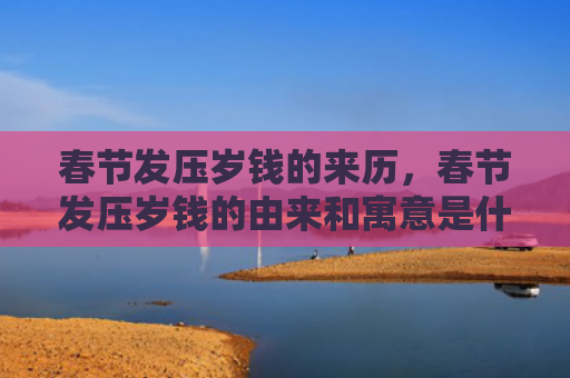 春节发压岁钱的来历，春节发压岁钱的由来和寓意是什么？过年为什么要发压岁钱？