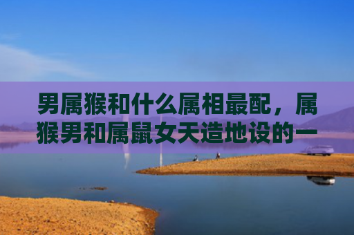 男属猴和什么属相最配，属猴男和属鼠女天造地设的一对，相亲相爱