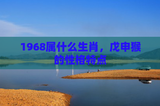 1968属什么生肖，戊申猴的性格特点