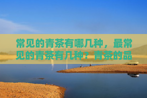 常见的青茶有哪几种，最常见的青茶有几种？青茶的品种种类都有哪些？