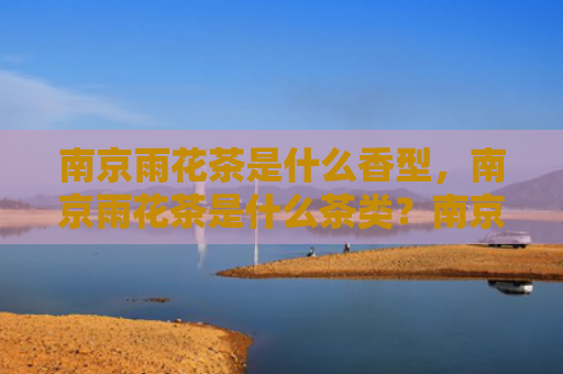 南京雨花茶是什么香型，南京雨花茶是什么茶类？南京雨花茶有哪些口感特点？
