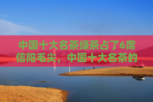 中国十大名茶绿茶占了6席信阳毛尖，中国十大名茶的绿茶品种有哪些？哪个绿茶更好喝？
