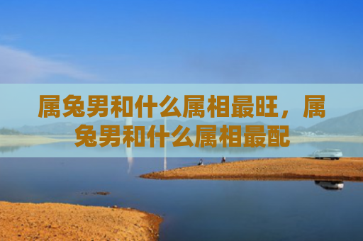 属兔男和什么属相最旺，属兔男和什么属相最配