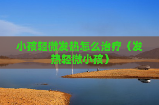 小孩轻微发热怎么治疗（发热轻微小孩）