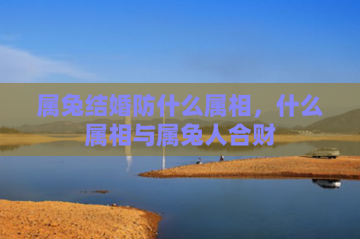 属兔结婚防什么属相，什么属相与属兔人合财