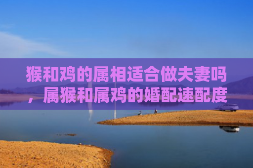 猴和鸡的属相适合做夫妻吗，属猴和属鸡的婚配速配度