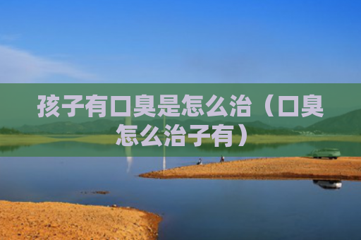 孩子有口臭是怎么治（口臭怎么治子有）