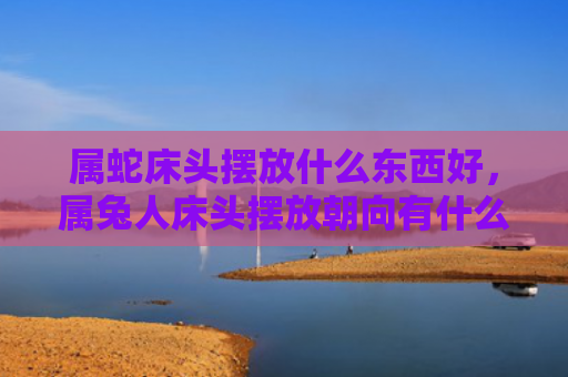 属蛇床头摆放什么东西好，属兔人床头摆放朝向有什么说法吗