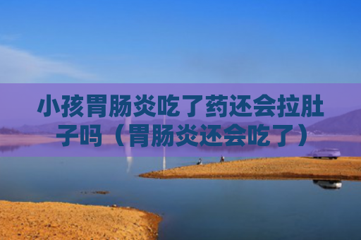小孩胃肠炎吃了药还会拉肚子吗（胃肠炎还会吃了）