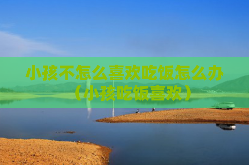 小孩不怎么喜欢吃饭怎么办（小孩吃饭喜欢）