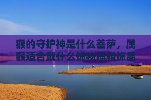 猴的守护神是什么菩萨，属猴适合戴什么饰物麒麟饰品