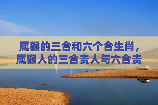 属猴的三合和六个合生肖，属猴人的三合贵人与六合贵人