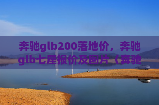 奔驰glb200落地价，奔驰glb七座报价及图片（奔驰地价报价）