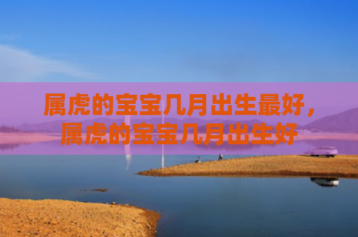 属虎的宝宝几月出生最好，属虎的宝宝几月出生好