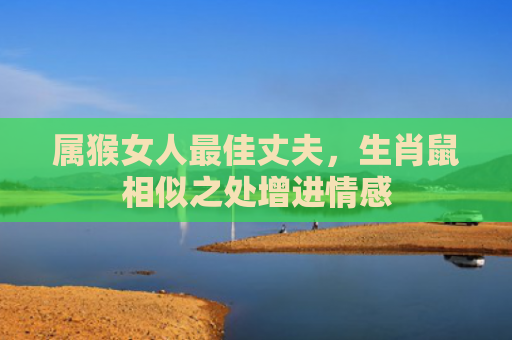 属猴女人最佳丈夫，生肖鼠相似之处增进情感