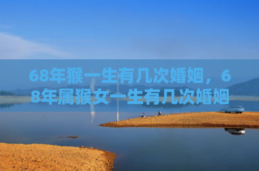 68年猴一生有几次婚姻，68年属猴女一生有几次婚姻