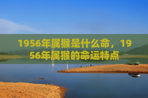 1956年属猴是什么命，1956年属猴的命运特点