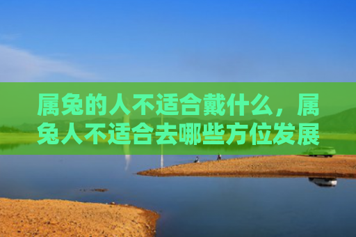 属兔的人不适合戴什么，属兔人不适合去哪些方位发展
