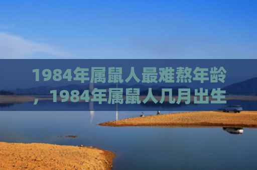 1984年属鼠人最难熬年龄，1984年属鼠人几月出生财运好