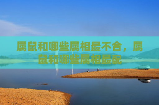 属鼠和哪些属相最不合，属鼠和哪些属相最配