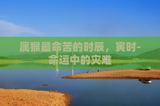 属猴最命苦的时辰，寅时-命运中的灾难