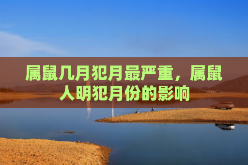 属鼠几月犯月最严重，属鼠人明犯月份的影响