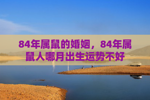 84年属鼠的婚姻，84年属鼠人哪月出生运势不好